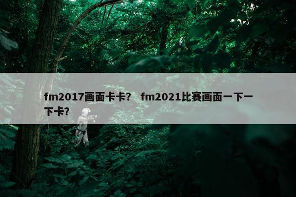 fm2017画面卡卡？ fm2021比赛画面一下一下卡？