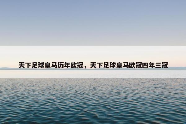 天下足球皇马历年欧冠，天下足球皇马欧冠四年三冠