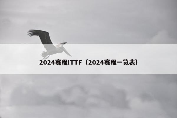 2024赛程ITTF（2024赛程一览表）