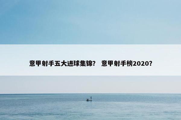 意甲射手五大进球集锦？ 意甲射手榜2020？