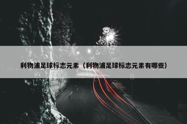 利物浦足球标志元素（利物浦足球标志元素有哪些）