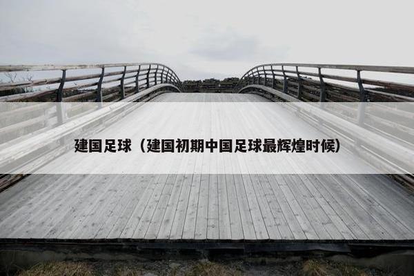 建国足球（建国初期中国足球最辉煌时候）