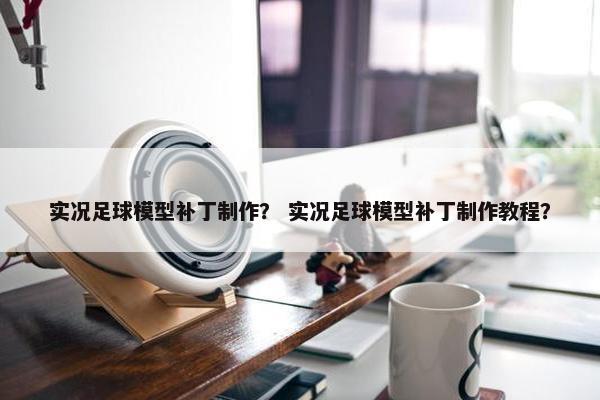 实况足球模型补丁制作？ 实况足球模型补丁制作教程？