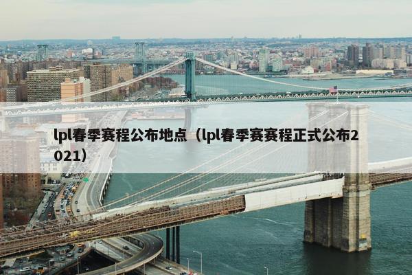lpl春季赛程公布地点（lpl春季赛赛程正式公布2021）