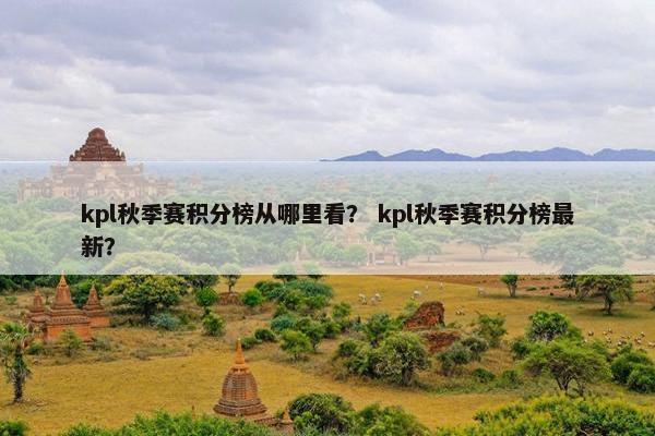 kpl秋季赛积分榜从哪里看？ kpl秋季赛积分榜最新？