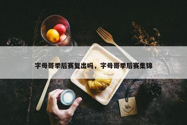 字母哥季后赛复出吗，字母哥季后赛集锦