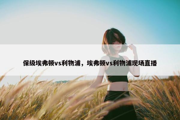保级埃弗顿vs利物浦，埃弗顿vs利物浦现场直播