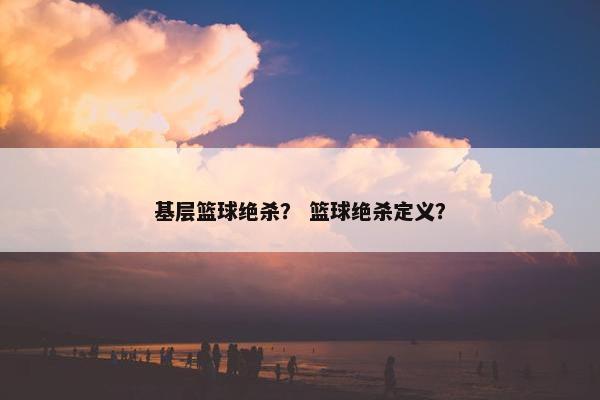 基层篮球绝杀？ 篮球绝杀定义？