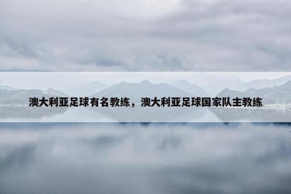 澳大利亚足球有名教练，澳大利亚足球国家队主教练