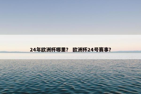 24年欧洲杯哪里？ 欧洲杯24号赛事？