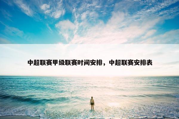 中超联赛甲级联赛时间安排，中超联赛安排表
