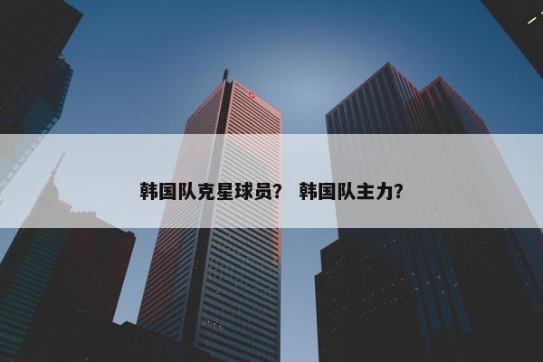 韩国队克星球员？ 韩国队主力？