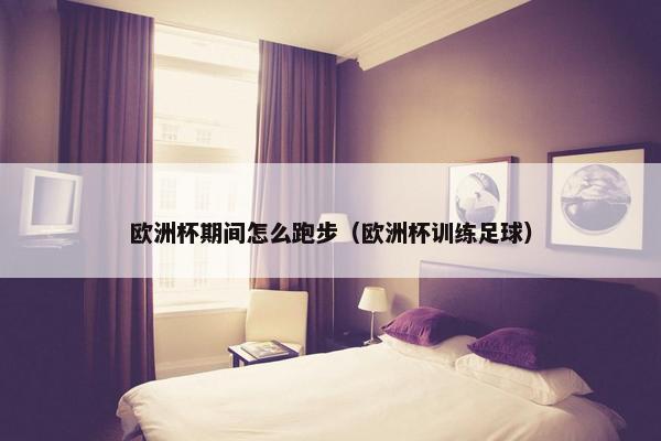 欧洲杯期间怎么跑步（欧洲杯训练足球）