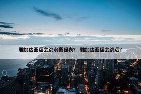 雅加达亚运会跳水赛程表？ 雅加达亚运会跳远？