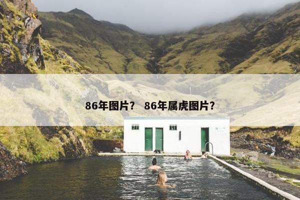 86年图片？ 86年属虎图片？