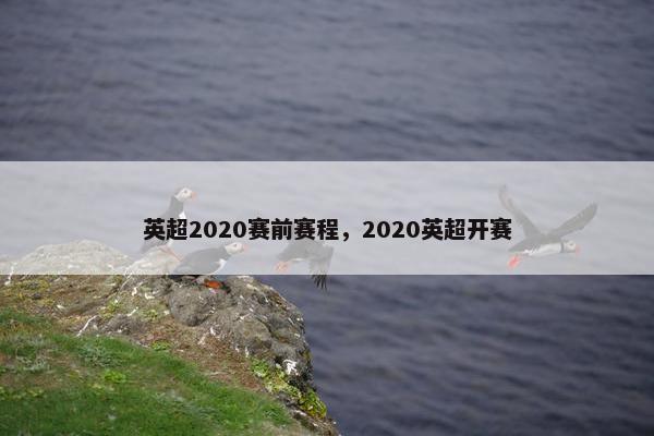 英超2020赛前赛程，2020英超开赛
