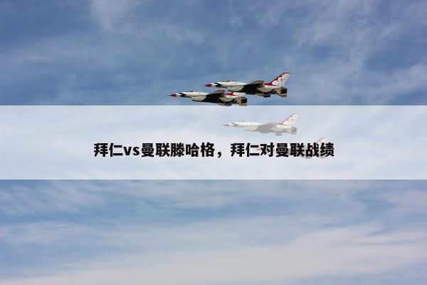 拜仁vs曼联滕哈格，拜仁对曼联战绩