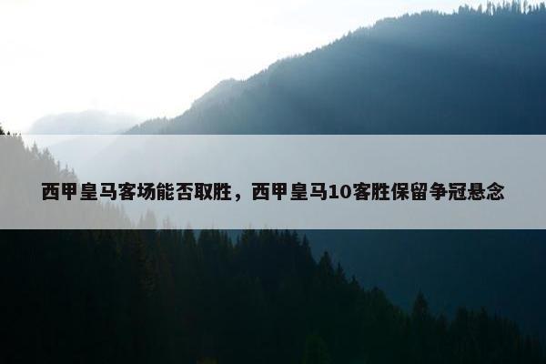 西甲皇马客场能否取胜，西甲皇马10客胜保留争冠悬念