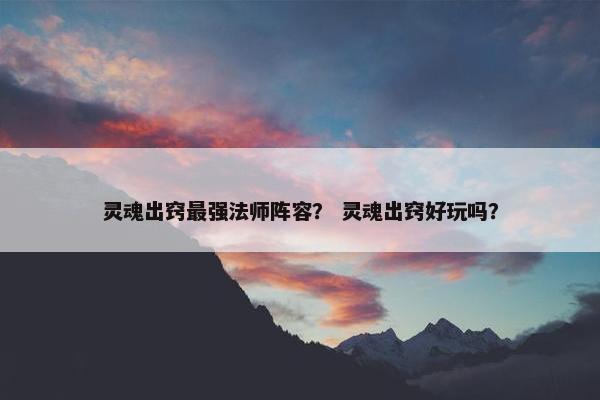 灵魂出窍最强法师阵容？ 灵魂出窍好玩吗？