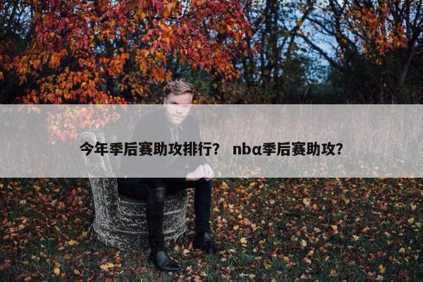 今年季后赛助攻排行？ nbα季后赛助攻？