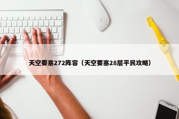 天空要塞272阵容（天空要塞28层平民攻略）