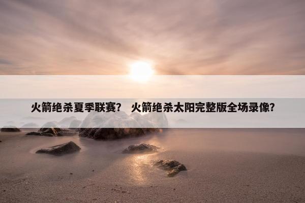 火箭绝杀夏季联赛？ 火箭绝杀太阳完整版全场录像？