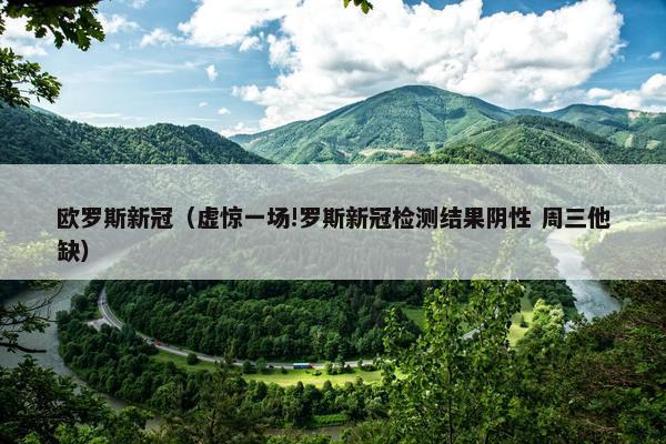 欧罗斯新冠（虚惊一场!罗斯新冠检测结果阴性 周三他缺）