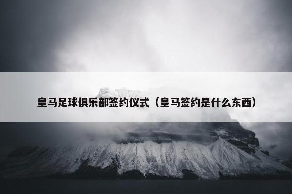 皇马足球俱乐部签约仪式（皇马签约是什么东西）