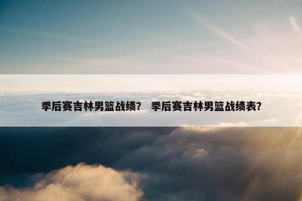 季后赛吉林男篮战绩？ 季后赛吉林男篮战绩表？