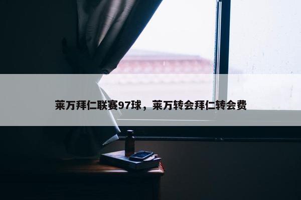 莱万拜仁联赛97球，莱万转会拜仁转会费