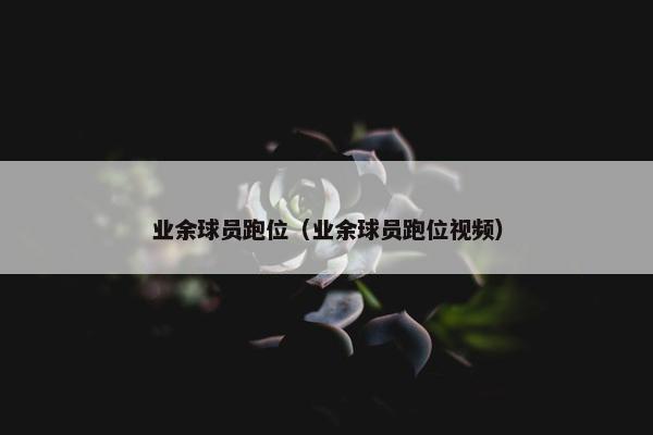 业余球员跑位（业余球员跑位视频）
