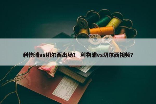 利物浦vs切尔西出场？ 利物浦vs切尔西视频？