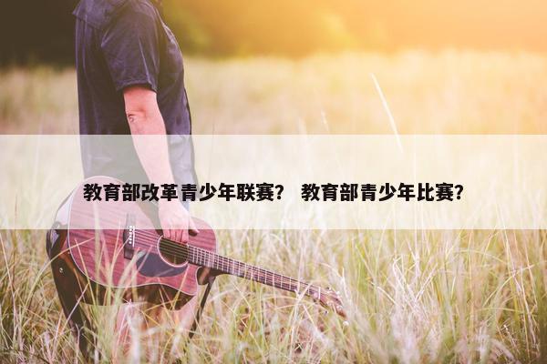 教育部改革青少年联赛？ 教育部青少年比赛？