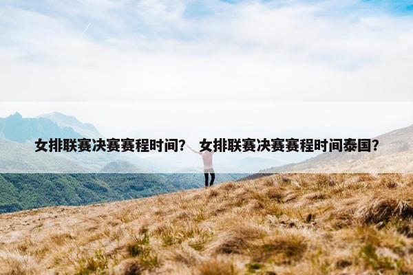 女排联赛决赛赛程时间？ 女排联赛决赛赛程时间泰国？