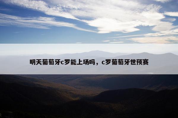明天葡萄牙c罗能上场吗，c罗葡萄牙世预赛