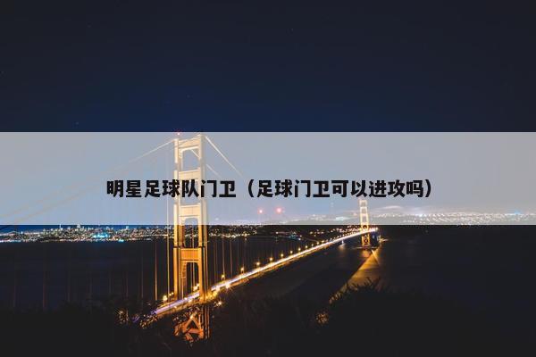 明星足球队门卫（足球门卫可以进攻吗）