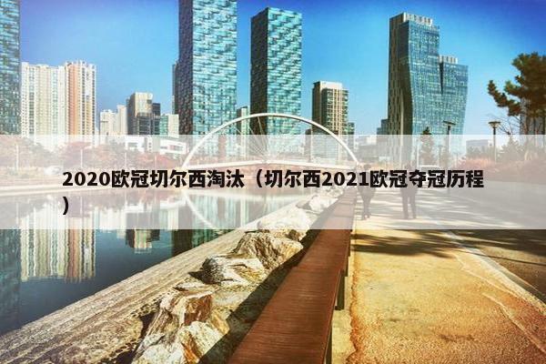 2020欧冠切尔西淘汰（切尔西2021欧冠夺冠历程）