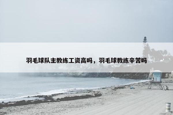 羽毛球队主教练工资高吗，羽毛球教练辛苦吗