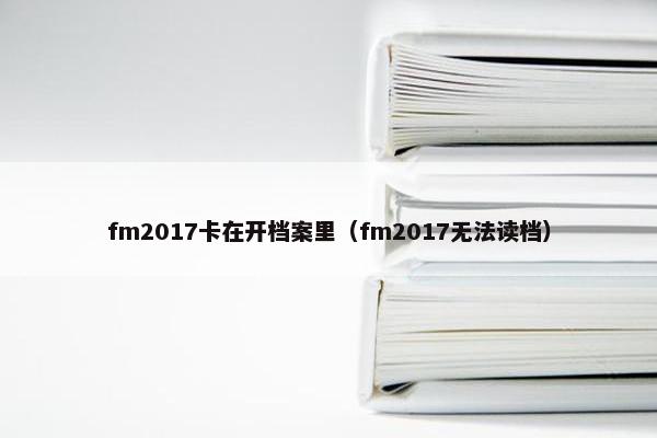 fm2017卡在开档案里（fm2017无法读档）