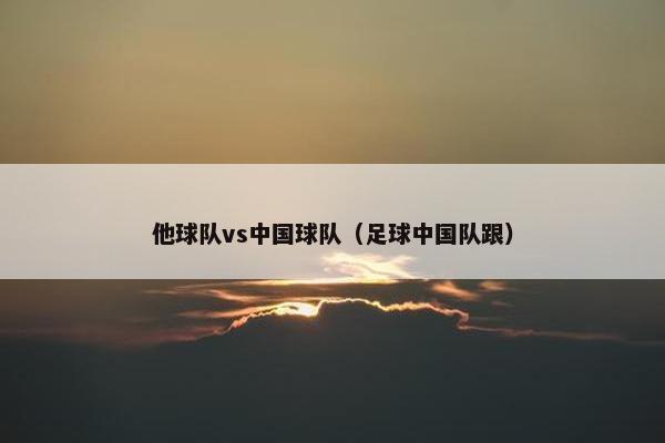 他球队vs中国球队（足球中国队跟）
