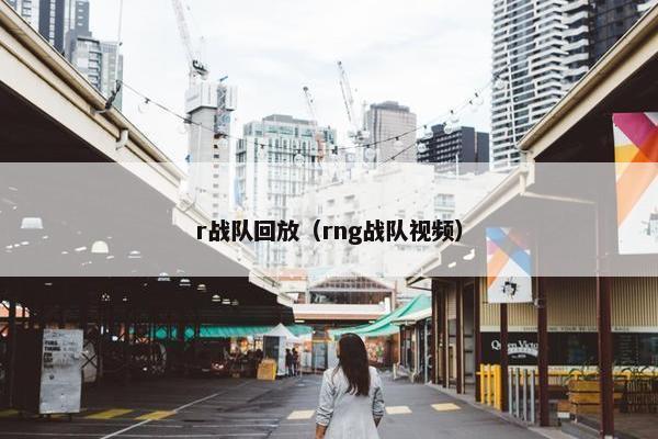 r战队回放（rng战队视频）