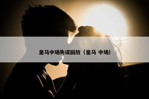 皇马中场失误回放（皇马 中场）