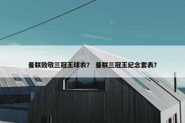 曼联致敬三冠王球衣？ 曼联三冠王纪念套表？