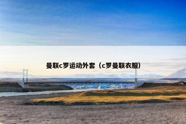 曼联c罗运动外套（c罗曼联衣服）