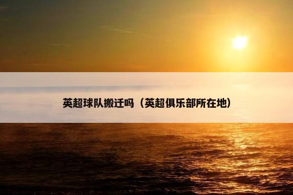 英超球队搬迁吗（英超俱乐部所在地）