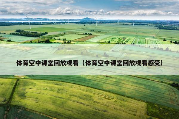 体育空中课堂回放观看（体育空中课堂回放观看感受）