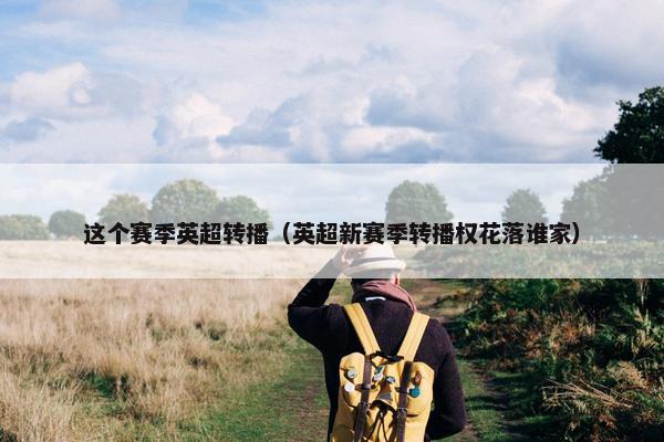 这个赛季英超转播（英超新赛季转播权花落谁家）