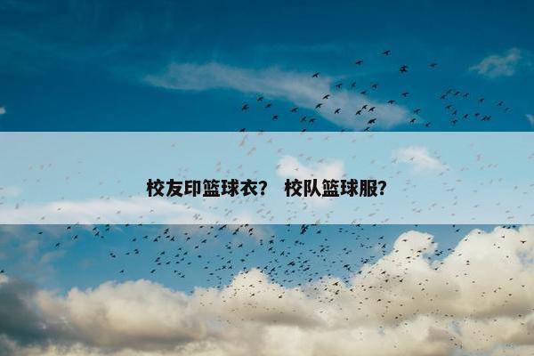 校友印篮球衣？ 校队篮球服？