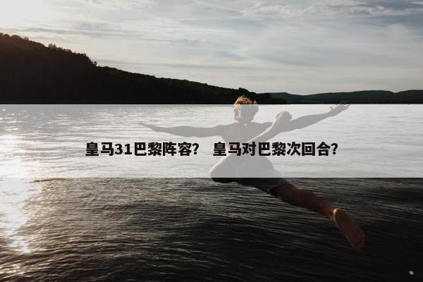 皇马31巴黎阵容？ 皇马对巴黎次回合？