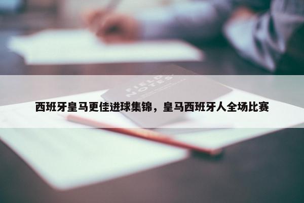 西班牙皇马更佳进球集锦，皇马西班牙人全场比赛